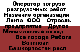 Оператор погрузо-разгрузочных работ › Название организации ­ Лента, ООО › Отрасль предприятия ­ Другое › Минимальный оклад ­ 29 000 - Все города Работа » Вакансии   . Башкортостан респ.,Мечетлинский р-н